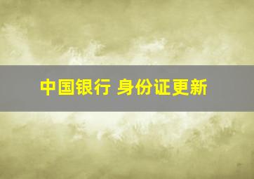 中国银行 身份证更新